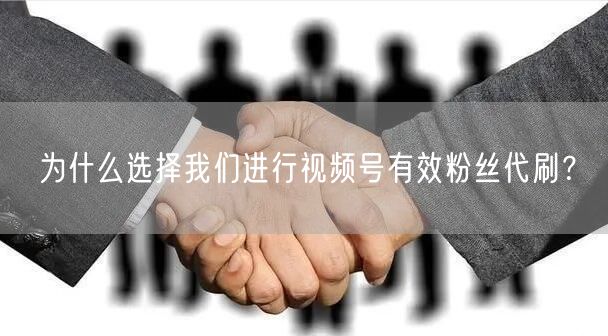 为什么选择我们进行视频号有效粉丝代刷？
